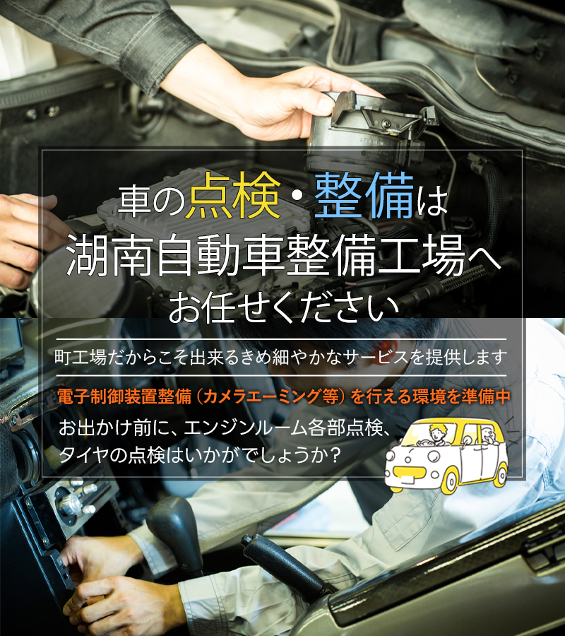 車の点検・整備は湖南自動車整備工場へお任せください 町工場だからこそ出来るきめ細やかなサービスを提供します 電子制御装置整備（カメラエーミング等）を行える環境を準備中 お出かけ前に、エンジンルーム各部点検、タイヤの点検はいかがでしょうか？